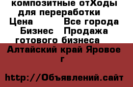 композитные отХоды для переработки  › Цена ­ 100 - Все города Бизнес » Продажа готового бизнеса   . Алтайский край,Яровое г.